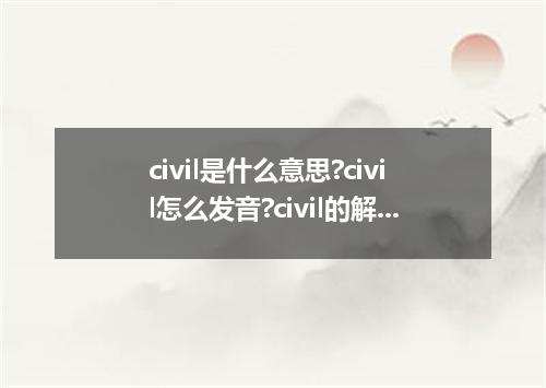 civil是什么意思?civil怎么发音?civil的解释和用法