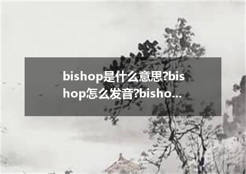 bishop是什么意思?bishop怎么发音?bishop的解释和用法