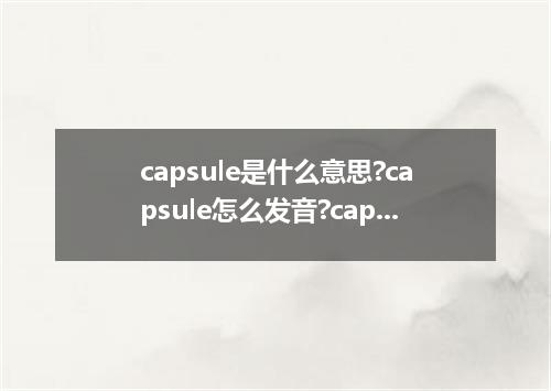 capsule是什么意思?capsule怎么发音?capsule的解释和用法
