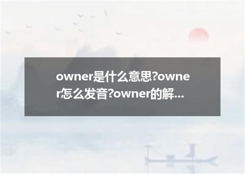 owner是什么意思?owner怎么发音?owner的解释和用法