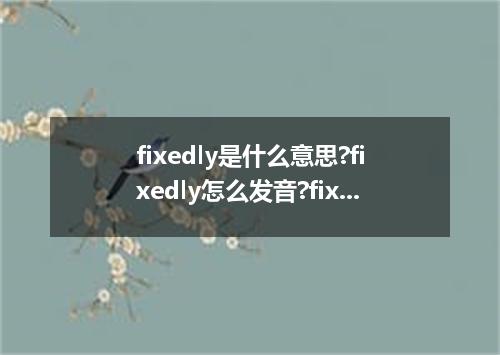 fixedly是什么意思?fixedly怎么发音?fixedly的解释和用法