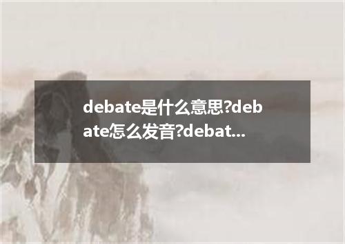debate是什么意思?debate怎么发音?debate的解释和用法