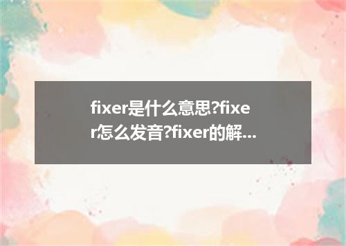 fixer是什么意思?fixer怎么发音?fixer的解释和用法