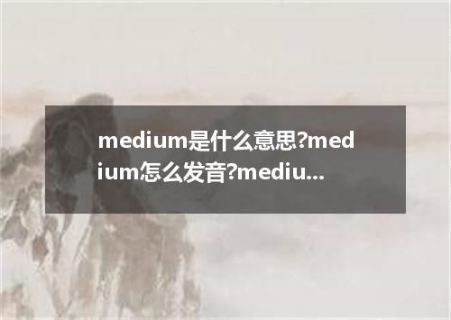 medium是什么意思?medium怎么发音?medium的解释和用法