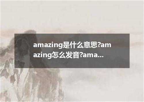 amazing是什么意思?amazing怎么发音?amazing的解释和用法