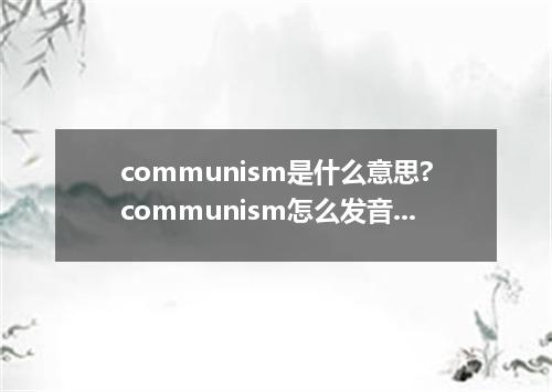 communism是什么意思?communism怎么发音?communism的解释和用法