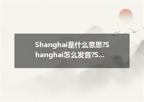 Shanghai是什么意思?Shanghai怎么发音?Shanghai的解释和用法