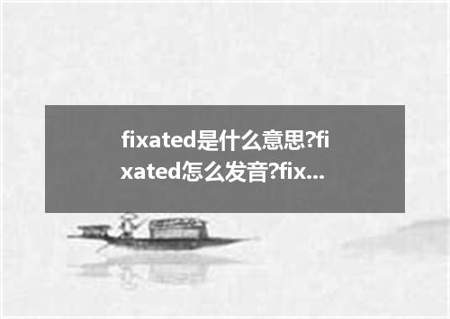 fixated是什么意思?fixated怎么发音?fixated的解释和用法