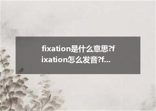 fixation是什么意思?fixation怎么发音?fixation的解释和用法