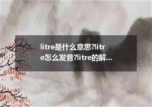 litre是什么意思?litre怎么发音?litre的解释和用法