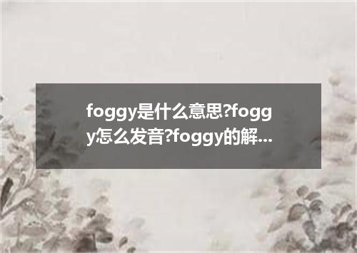 foggy是什么意思?foggy怎么发音?foggy的解释和用法