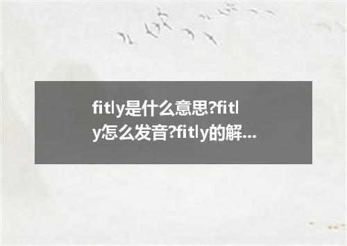 fitly是什么意思?fitly怎么发音?fitly的解释和用法