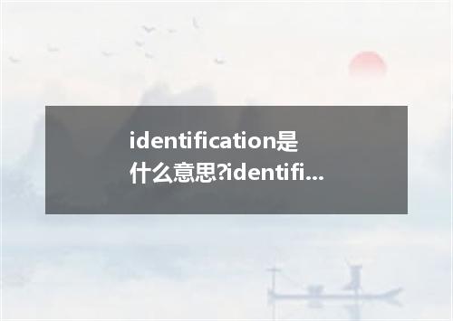 identification是什么意思?identification怎么发音?identification的解释和用法
