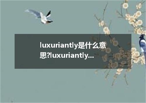 luxuriantly是什么意思?luxuriantly怎么发音?luxuriantly的解释和用法