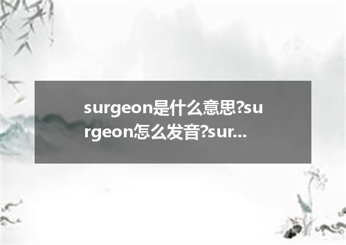surgeon是什么意思?surgeon怎么发音?surgeon的解释和用法
