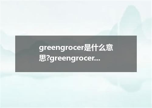 greengrocer是什么意思?greengrocer怎么发音?greengrocer的解释和用法