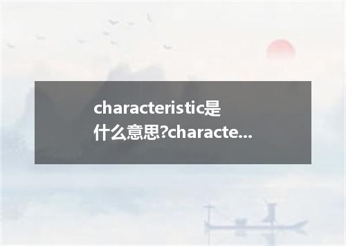 characteristic是什么意思?characteristic怎么发音?characteristic的解释和用法