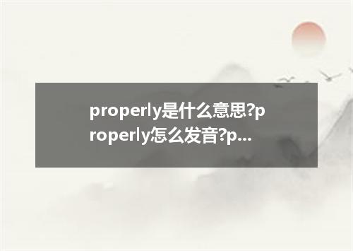 properly是什么意思?properly怎么发音?properly的解释和用法