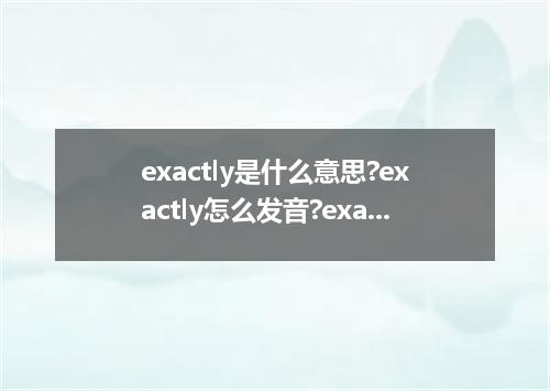 exactly是什么意思?exactly怎么发音?exactly的解释和用法