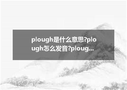 plough是什么意思?plough怎么发音?plough的解释和用法