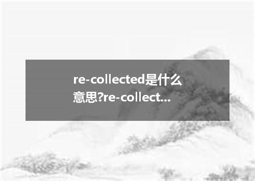 re-collected是什么意思?re-collected怎么发音?re-collected的解释和用法