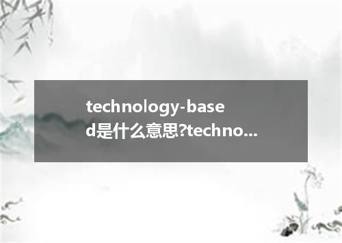 technology-based是什么意思?technology-based怎么发音?technology-based的解释和用法
