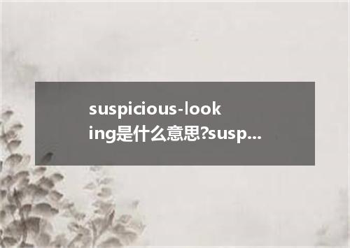 suspicious-looking是什么意思?suspicious-looking怎么发音?suspicious-looking的解释和用法