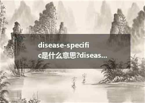 disease-specific是什么意思?disease-specific怎么发音?disease-specific的解释和用法