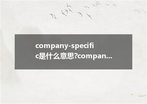 company-specific是什么意思?company-specific怎么发音?company-specific的解释和用法