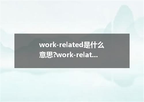 work-related是什么意思?work-related怎么发音?work-related的解释和用法