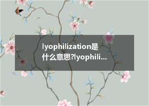 lyophilization是什么意思?lyophilization怎么发音?lyophilization的解释和用法