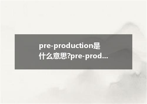 pre-production是什么意思?pre-production怎么发音?pre-production的解释和用法