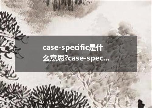 case-specific是什么意思?case-specific怎么发音?case-specific的解释和用法