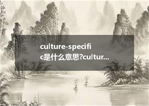 culture-specific是什么意思?culture-specific怎么发音?culture-specific的解释和用法