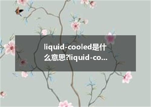 liquid-cooled是什么意思?liquid-cooled怎么发音?liquid-cooled的解释和用法