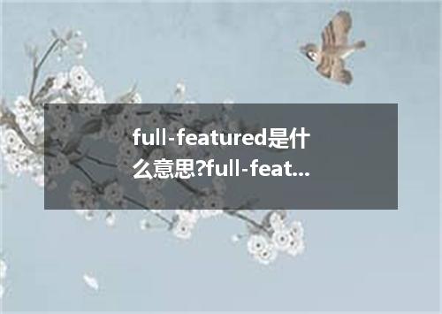 full-featured是什么意思?full-featured怎么发音?full-featured的解释和用法