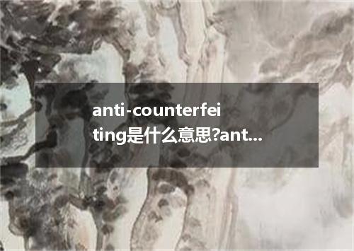 anti-counterfeiting是什么意思?anti-counterfeiting怎么发音?anti-counterfeiting的解释和用法