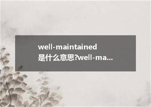 well-maintained是什么意思?well-maintained怎么发音?well-maintained的解释和用法