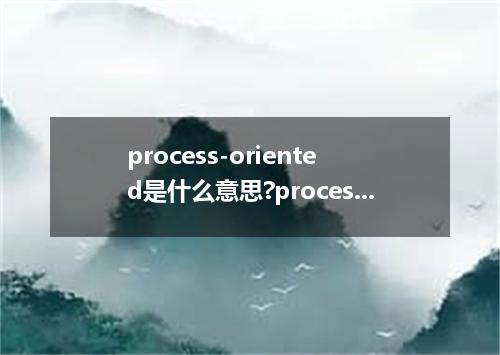 process-oriented是什么意思?process-oriented怎么发音?process-oriented的解释和用法