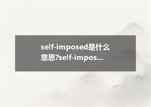 self-imposed是什么意思?self-imposed怎么发音?self-imposed的解释和用法