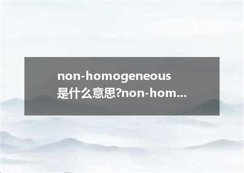 non-homogeneous是什么意思?non-homogeneous怎么发音?non-homogeneous的解释和用法