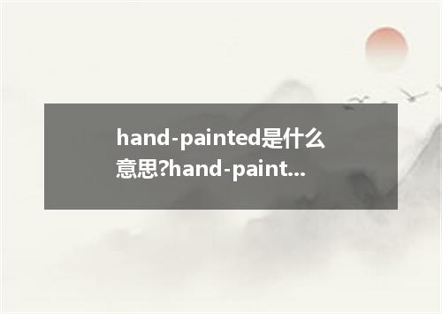 hand-painted是什么意思?hand-painted怎么发音?hand-painted的解释和用法
