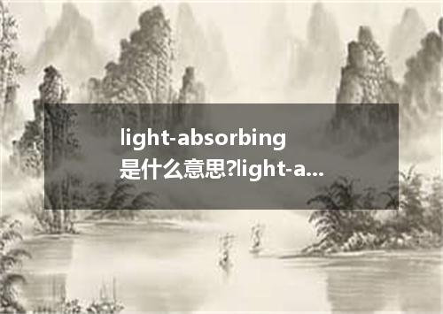 light-absorbing是什么意思?light-absorbing怎么发音?light-absorbing的解释和用法