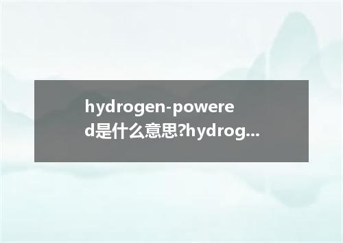 hydrogen-powered是什么意思?hydrogen-powered怎么发音?hydrogen-powered的解释和用法