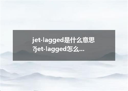 jet-lagged是什么意思?jet-lagged怎么发音?jet-lagged的解释和用法