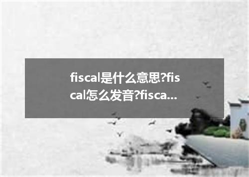 fiscal是什么意思?fiscal怎么发音?fiscal的解释和用法