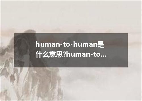 human-to-human是什么意思?human-to-human怎么发音?human-to-human的解释和用法