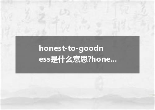 honest-to-goodness是什么意思?honest-to-goodness怎么发音?honest-to-goodness的解释和用法