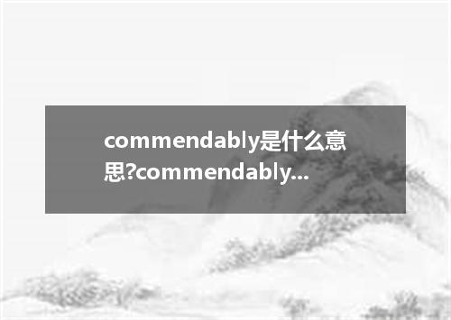 commendably是什么意思?commendably怎么发音?commendably的解释和用法