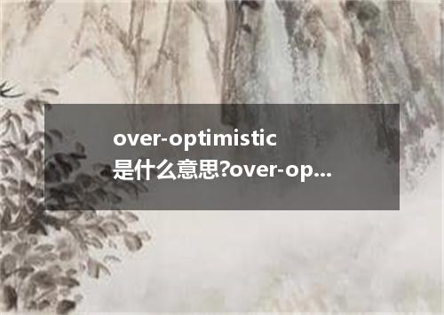 over-optimistic是什么意思?over-optimistic怎么发音?over-optimistic的解释和用法